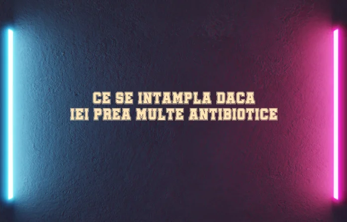 ce se intampla daca iei prea multe antibiotice