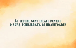 Ce legume sunt ideale pentru o supa echilibrata si hranitoare?